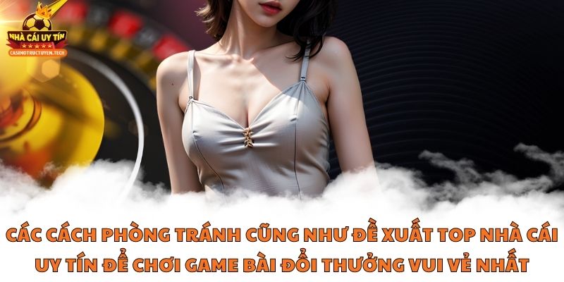 Các cách phòng tránh cũng như đề xuất top nhà cái uy tín để chơi game bài đổi thưởng vui vẻ nhất