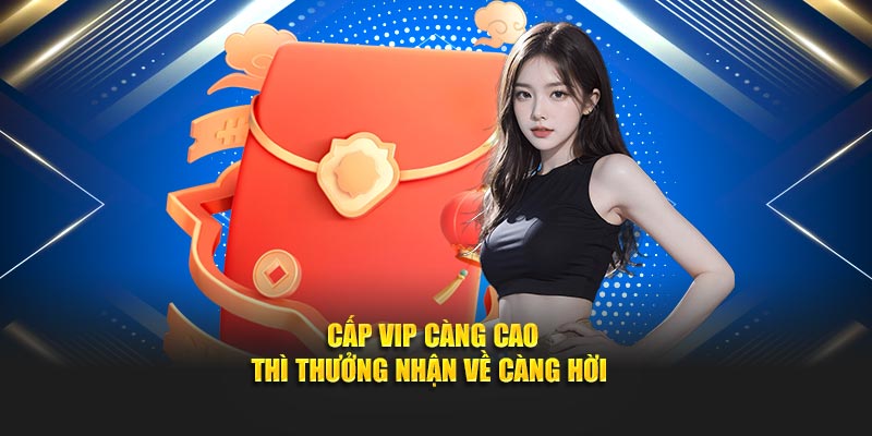 Cấp VIP càng cao thì thưởng nhận về càng hời