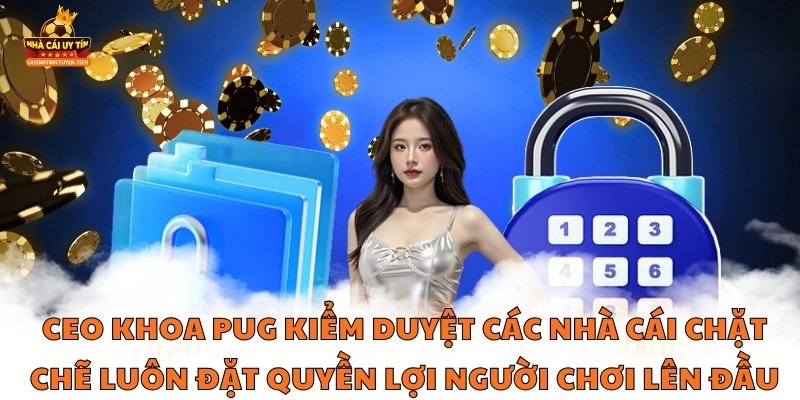 CEO Khoa Pug kiểm duyệt các Nhà Cái chặt chẽ luôn đặt quyền lợi người chơi lên đầu