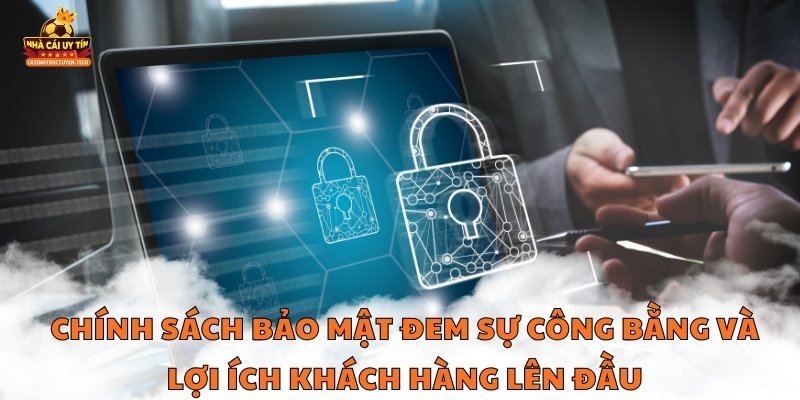 Chính sách bảo mật đem sự công bằng và lợi ích khách hàng lên đầu