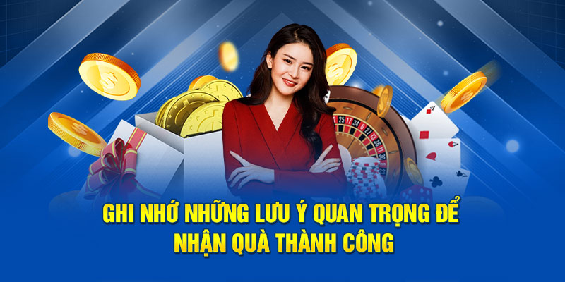 Ghi nhớ những lưu ý quan trọng để nhận quà thành công