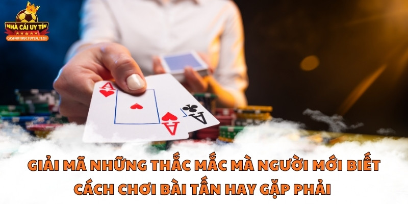 Giải mã những thắc mắc mà người mới biết cách chơi bài tấn hay gặp phải