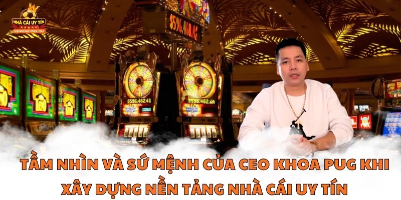 Tầm Nhìn Và Sứ Mệnh Của CEO Khoa Pug Khi Xây Dựng Nền Tảng Nhà Cái Uy Tín