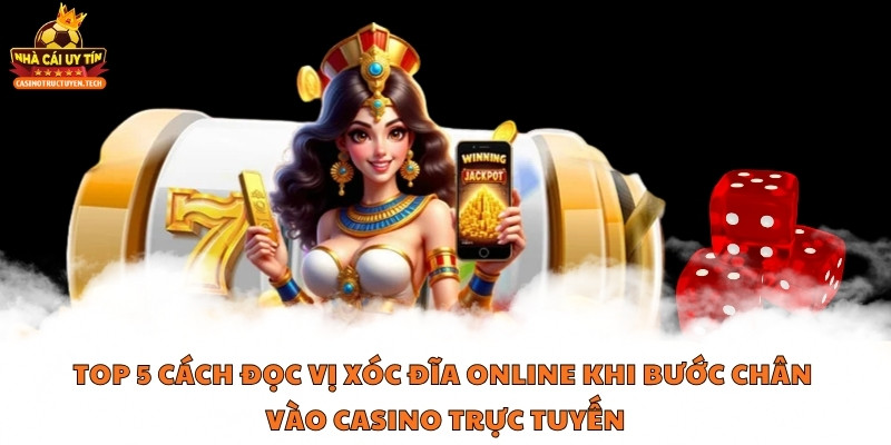 Top 5 cách đọc vị xóc đĩa online khi bước chân vào casino trực tuyến