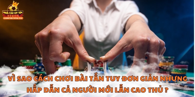 Vì sao cách chơi bài Tấn tuy đơn giản nhưng hấp dẫn cả người mới lẫn cao thủ